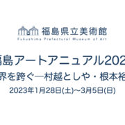 福島県立美術館　福島アートアニュアル2023 境界を跨ぐ─村越としや・根本裕子